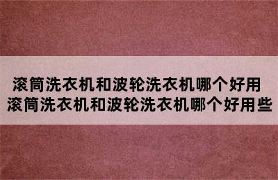 滚筒洗衣机和波轮洗衣机哪个好用 滚筒洗衣机和波轮洗衣机哪个好用些